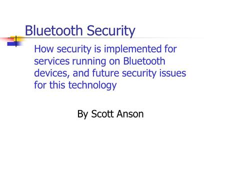 Bluetooth Security How security is implemented for services running on Bluetooth devices, and future security issues for this technology By Scott Anson.