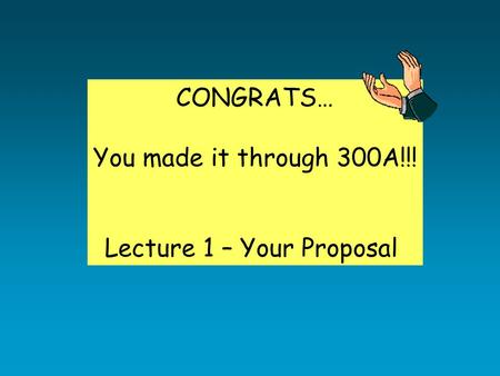 CONGRATS… You made it through 300A!!! Lecture 1 – Your Proposal.