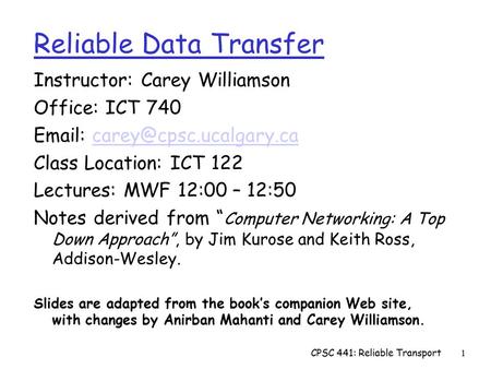 CPSC 441: Reliable Transport1 Reliable Data Transfer Instructor: Carey Williamson Office: ICT 740   Class.