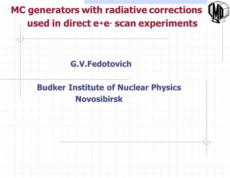 G.V.Fedotovich Budker Institute of Nuclear Physics Novosibirsk MC generators with radiative corrections used in direct e + e - scan experiments.