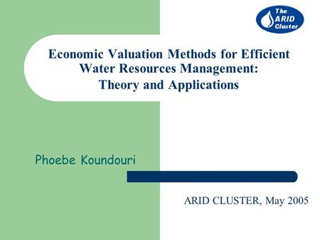 Economic Valuation Methods for Efficient Water Resources Management: Theory and Applications Phoebe Koundouri ARID CLUSTER, May 2005.