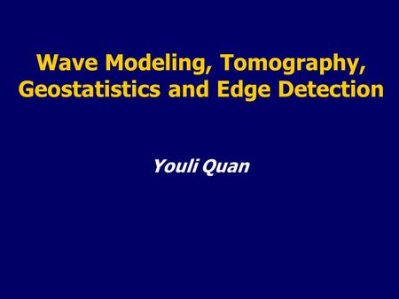 Wave Modeling, Tomography, Geostatistics and Edge Detection Youli Quan.
