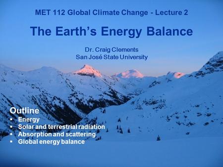 1 MET 112 Global Climate Change MET 112 Global Climate Change - Lecture 2 The Earth’s Energy Balance Dr. Craig Clements San José State University Outline.