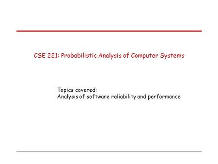 CSE 221: Probabilistic Analysis of Computer Systems Topics covered: Analysis of software reliability and performance.