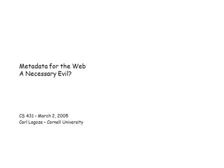 Metadata for the Web A Necessary Evil? CS 431 – March 2, 2005 Carl Lagoze – Cornell University.