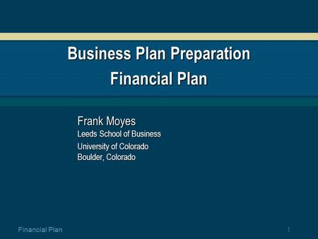 1 Financial Plan Business Plan Preparation Financial Plan Frank Moyes Leeds School of Business University of Colorado Boulder, Colorado.
