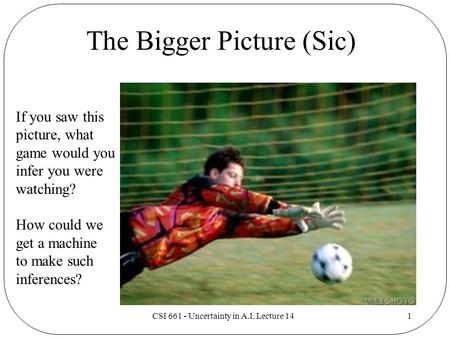 CSI 661 - Uncertainty in A.I. Lecture 141 The Bigger Picture (Sic) If you saw this picture, what game would you infer you were watching? How could we get.