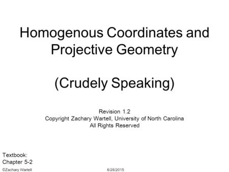6/28/2015©Zachary Wartell Homogenous Coordinates and Projective Geometry (Crudely Speaking) Revision 1.2 Copyright Zachary Wartell, University of North.