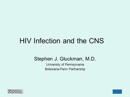 HIV Infection and the CNS Stephen J. Gluckman, M.D. University of Pennsylvania Botswana-Penn Partnership.