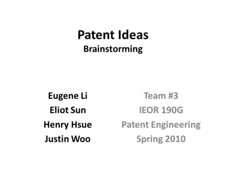 Patent Ideas Brainstorming Eugene Li Eliot Sun Henry Hsue Justin Woo Team #3 IEOR 190G Patent Engineering Spring 2010.
