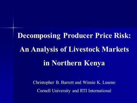 Decomposing Producer Price Risk: An Analysis of Livestock Markets in Northern Kenya Christopher B. Barrett and Winnie K. Luseno Cornell University and.