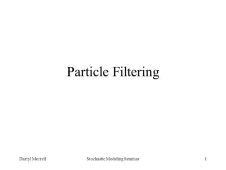 Darryl MorrellStochastic Modeling Seminar1 Particle Filtering.