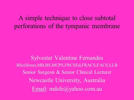 A simple technique to close subtotal perforations of the tympanic membrane Sylvester Valentine Fernandes BSc(Hons),MB,BS,MCPS,FRCSEd,FRACS,FACS,LLB Senior.