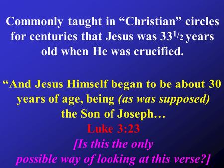 Commonly taught in “Christian” circles for centuries that Jesus was 33 1 / 2 years old when He was crucified. “And Jesus Himself began to be about 30 years.