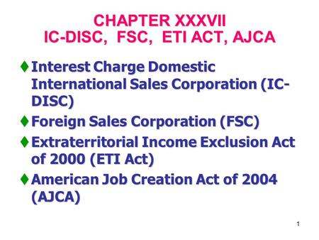 1 CHAPTER XXXVII IC-DISC, FSC, ETI ACT, AJCA  Interest Charge Domestic International Sales Corporation (IC- DISC)  Foreign Sales Corporation (FSC) 
