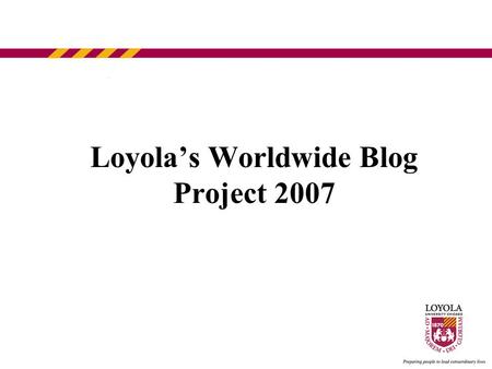 Loyola’s Worldwide Blog Project 2007. Purpose Position Loyola as more than just a university, but as a successful, active, and worldwide community Show.