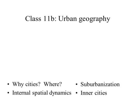 Why cities? Where? Internal spatial dynamics Class 11b: Urban geography Suburbanization Inner cities.