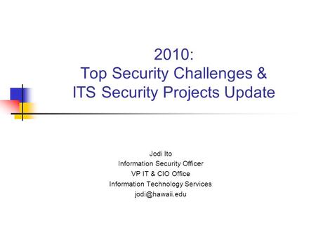 2010: Top Security Challenges & ITS Security Projects Update Jodi Ito Information Security Officer VP IT & CIO Office Information Technology Services