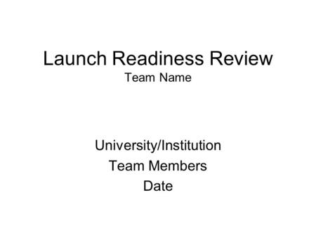 Launch Readiness Review Team Name University/Institution Team Members Date.