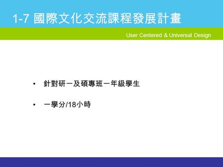 User Centered & Universal Design 1-7 國際文化交流課程發展計畫 針對研一及碩專班一年級學生 一學分 /18 小時.
