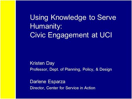 Using Knowledge to Serve Humanity: Civic Engagement at UCI Kristen Day Professor, Dept. of Planning, Policy, & Design Darlene Esparza Director, Center.