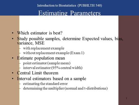 1 Introduction to Biostatistics (PUBHLTH 540) Estimating Parameters Which estimator is best? Study possible samples, determine Expected values, bias, variance,