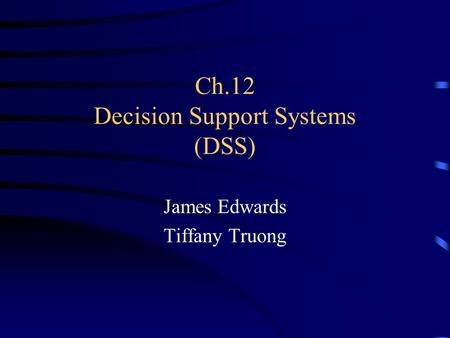 Ch.12 Decision Support Systems (DSS) James Edwards Tiffany Truong.