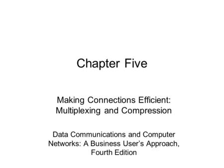 Chapter Five Making Connections Efficient: Multiplexing and Compression Data Communications and Computer Networks: A Business User’s Approach, Fourth Edition.