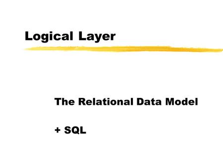 Logical Layer The Relational Data Model + SQL. Abstraction Layers zConceptual yWhat data is held xAn Image and its meta-data xEntity-Relationship model.