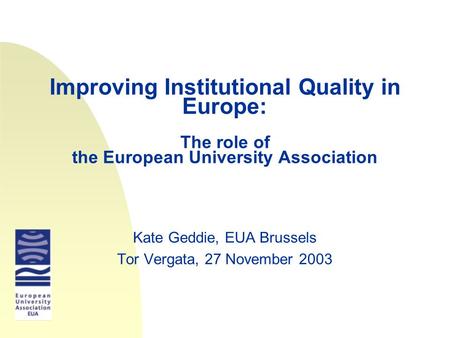 Improving Institutional Quality in Europe: The role of the European University Association Kate Geddie, EUA Brussels Tor Vergata, 27 November 2003.