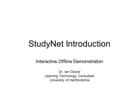 StudyNet Introduction Interactive Offline Demonstration Dr. Ian Glover Learning Technology Consultant University of Hertfordshire.
