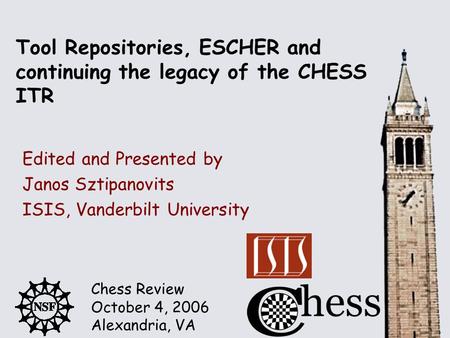 Chess Review October 4, 2006 Alexandria, VA Tool Repositories, ESCHER and continuing the legacy of the CHESS ITR Edited and Presented by Janos Sztipanovits.