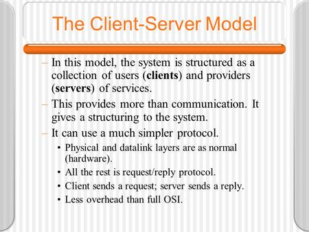 The Client-Server Model –In this model, the system is structured as a collection of users (clients) and providers (servers) of services. –This provides.