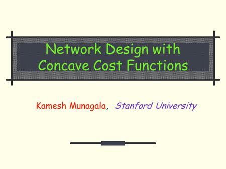 Network Design with Concave Cost Functions Kamesh Munagala, Stanford University.