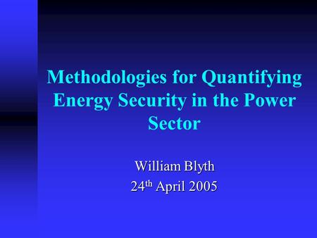 Methodologies for Quantifying Energy Security in the Power Sector William Blyth 24 th April 2005.