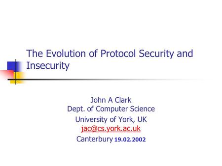 The Evolution of Protocol Security and Insecurity John A Clark Dept. of Computer Science University of York, UK  Canterbury.