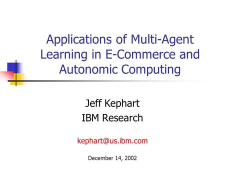 Applications of Multi-Agent Learning in E-Commerce and Autonomic Computing Jeff Kephart IBM Research December 14, 2002.