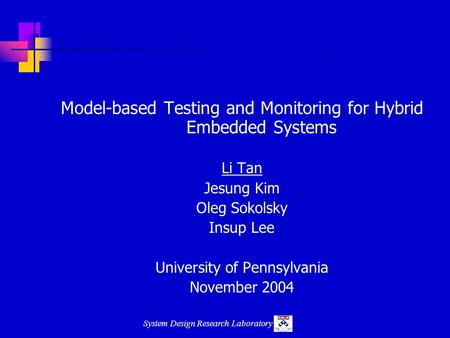 System Design Research Laboratory Model-based Testing and Monitoring for Hybrid Embedded Systems Li Tan Jesung Kim Oleg Sokolsky Insup Lee University of.
