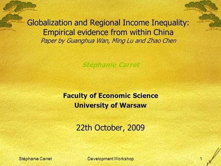 Stéphanie CarretDevelopment Workshop1 Globalization and Regional Income Inequality: Empirical evidence from within China Paper by Guanghua Wan, Ming Lu.