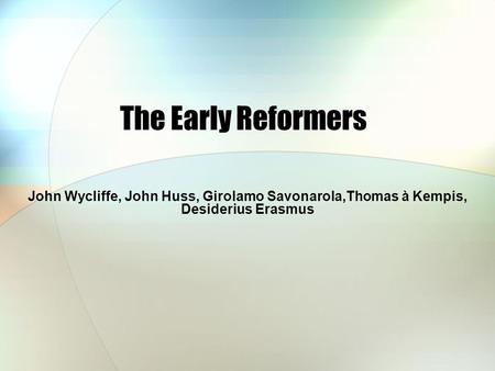 The Early Reformers John Wycliffe, John Huss, Girolamo Savonarola,Thomas à Kempis, Desiderius Erasmus.