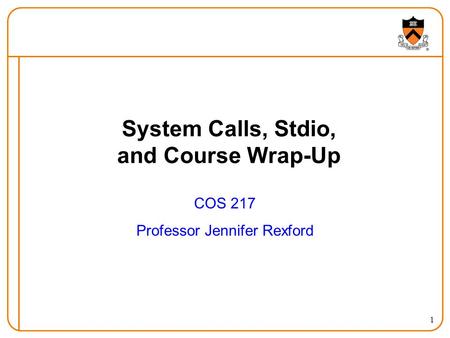 1 System Calls, Stdio, and Course Wrap-Up COS 217 Professor Jennifer Rexford.