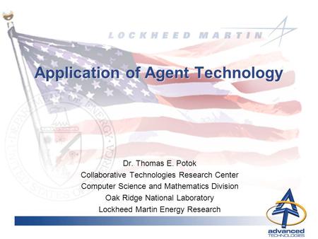 Application of Agent Technology Dr. Thomas E. Potok Collaborative Technologies Research Center Computer Science and Mathematics Division Oak Ridge National.