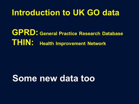 Introduction to UK GO data GPRD: General Practice Research Database THIN: Health Improvement Network Some new data too.