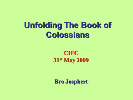 Unfolding The Book of Colossians CIFC 31 st May 2009 Bro Josphert.