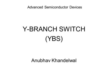 Advanced Semiconductor Devices Y-BRANCH SWITCH (YBS) Anubhav Khandelwal.