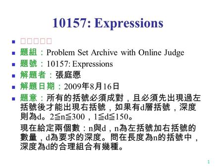 1 10157: Expressions ★★★☆☆ 題組： Problem Set Archive with Online Judge 題號： 10157: Expressions 解題者：張庭愿 解題日期： 2009 年 8 月 16 日 題意：所有的括號必須成對，且必須先出現過左 括號後才能出現右括號，如果有.