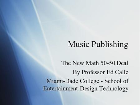 Music Publishing The New Math 50-50 Deal By Professor Ed Calle Miami-Dade College - School of Entertainment Design Technology The New Math 50-50 Deal By.