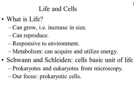 1 Life and Cells What is Life? –Can grow, i.e. increase in size. –Can reproduce. –Responsive to environment. –Metabolism: can acquire and utilize energy.