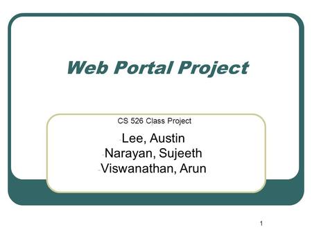 1 Web Portal Project - - Lee, Austin - Narayan, Sujeeth - Viswanathan, Arun CS 526 Class Project.