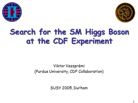 1 Viktor Veszprémi (Purdue University, CDF Collaboration) SUSY 2005, Durham Search for the SM Higgs Boson at the CDF Experiment Search for the SM Higgs.
